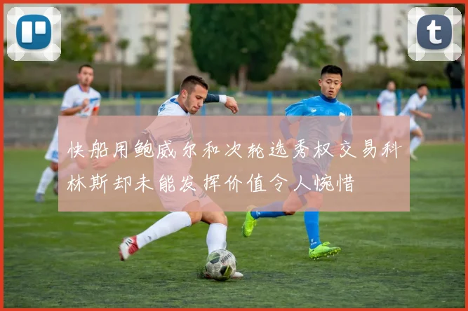 快船用鲍威尔和次轮选秀权交易科林斯却未能发挥价值令人惋惜