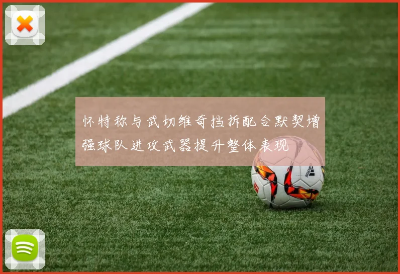 怀特称与武切维奇挡拆配合默契增强球队进攻武器提升整体表现