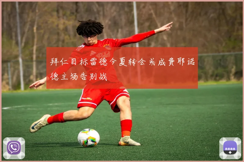 拜仁目标雷德今夏转会或成费耶诺德主场告别战