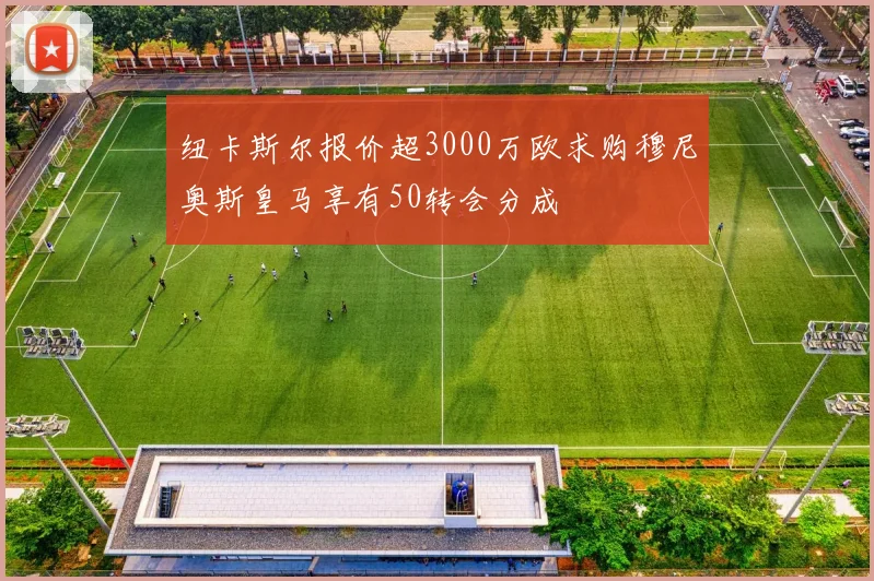 纽卡斯尔报价超3000万欧求购穆尼奥斯皇马享有50转会分成