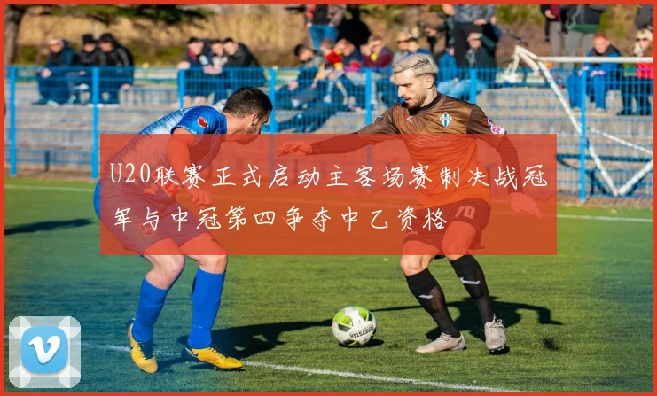 U20联赛正式启动主客场赛制决战冠军与中冠第四争夺中乙资格