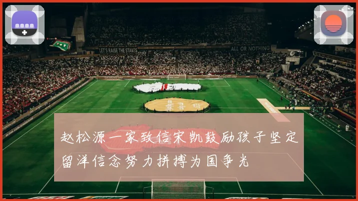 赵松源一家致信宋凯鼓励孩子坚定留洋信念努力拼搏为国争光