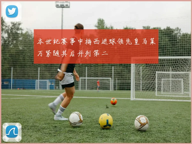 本世纪赛事中梅西进球领先皇马莱万紧随其后并列第二