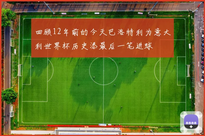 回顾12年前的今天巴洛特利为意大利世界杯历史添最后一笔进球
