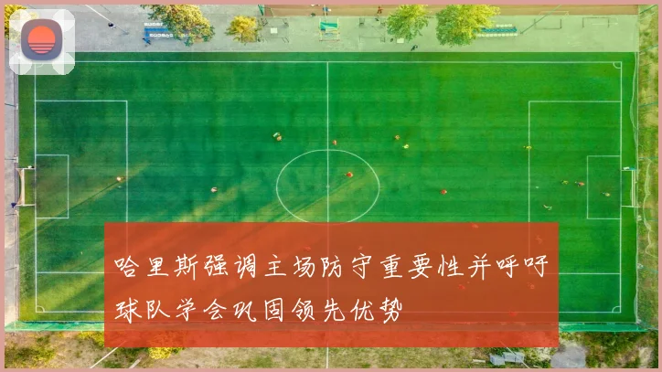 哈里斯强调主场防守重要性并呼吁球队学会巩固领先优势