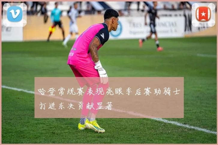 哈登常规赛表现亮眼季后赛助骑士打进东决贡献显著