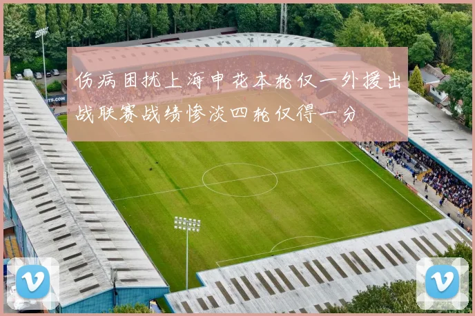 伤病困扰上海申花本轮仅一外援出战联赛战绩惨淡四轮仅得一分