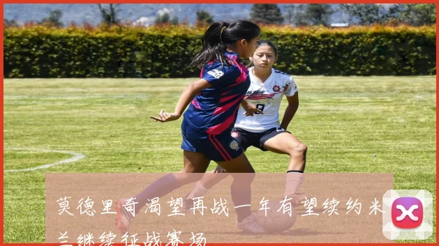 莫德里奇渴望再战一年有望续约米兰继续征战赛场