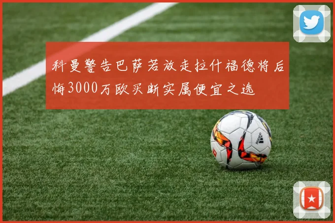 科曼警告巴萨若放走拉什福德将后悔3000万欧买断实属便宜之选