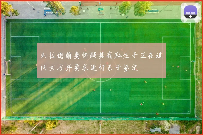 利拉德前妻怀疑其有私生子正在追问女方并要求进行亲子鉴定