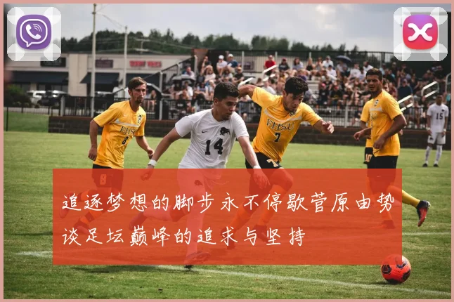 追逐梦想的脚步永不停歇菅原由势谈足坛巅峰的追求与坚持