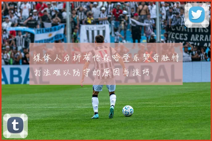 媒体人分析布伦森哈登东契奇独特打法难以防守的原因与技巧