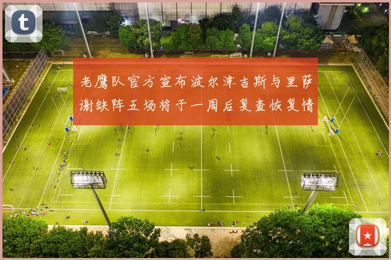 老鹰队官方宣布波尔津吉斯与里萨谢缺阵五场将于一周后复查恢复情况