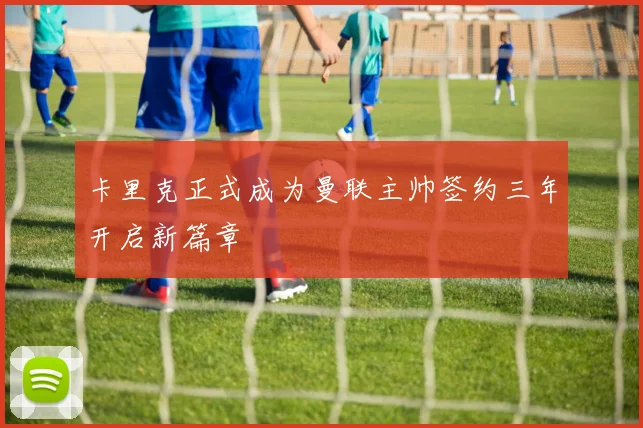 卡里克正式成为曼联主帅签约三年开启新篇章