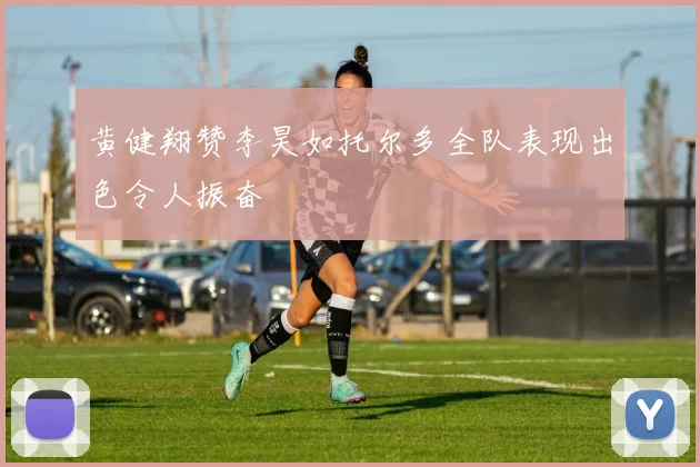 黄健翔赞李昊如托尔多全队表现出色令人振奋
