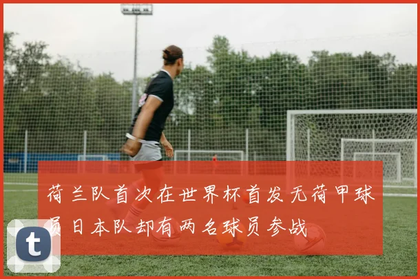 荷兰队首次在世界杯首发无荷甲球员日本队却有两名球员参战