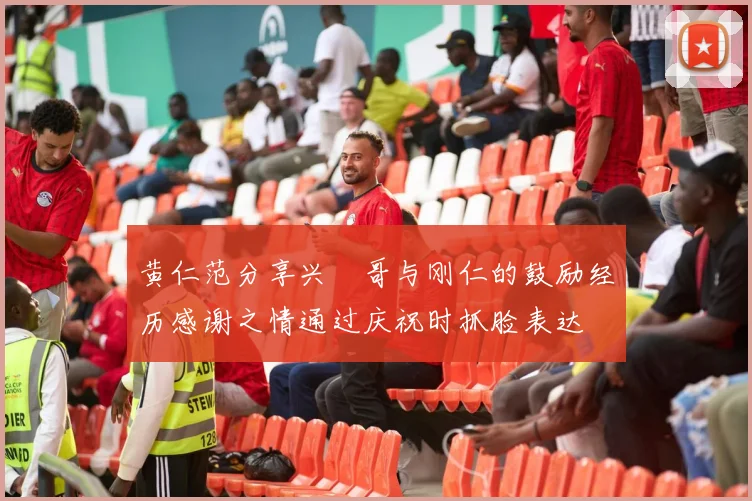 黄仁范分享兴慜哥与刚仁的鼓励经历感谢之情通过庆祝时抓脸表达