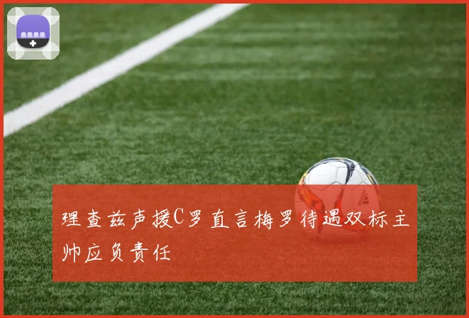理查兹声援C罗直言梅罗待遇双标主帅应负责任