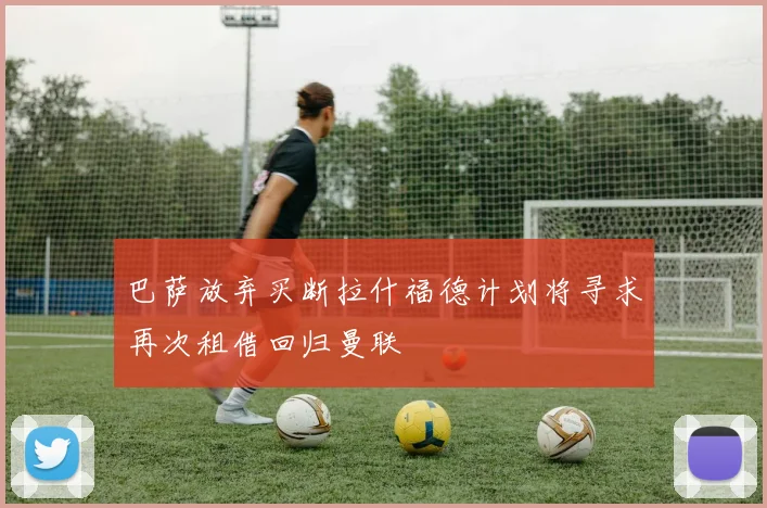 巴萨放弃买断拉什福德计划将寻求再次租借回归曼联
