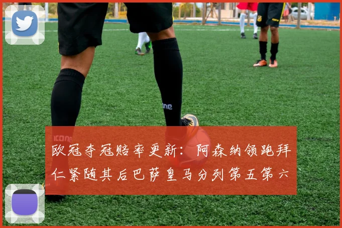 欧冠夺冠赔率更新：阿森纳领跑拜仁紧随其后巴萨皇马分列第五第六位